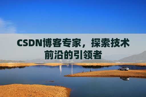 CSDN博客专家，探索技术前沿的引领者